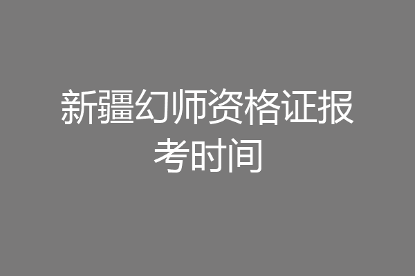 新疆幻师资格证报考时间