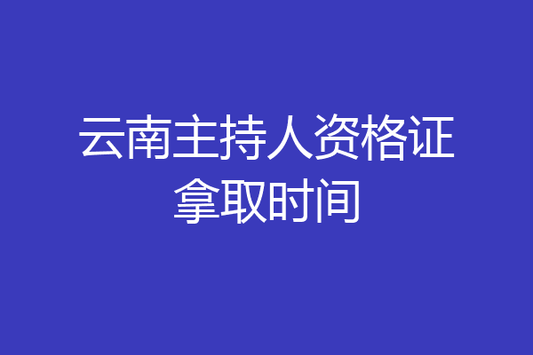 云南主持人资格证拿取时间