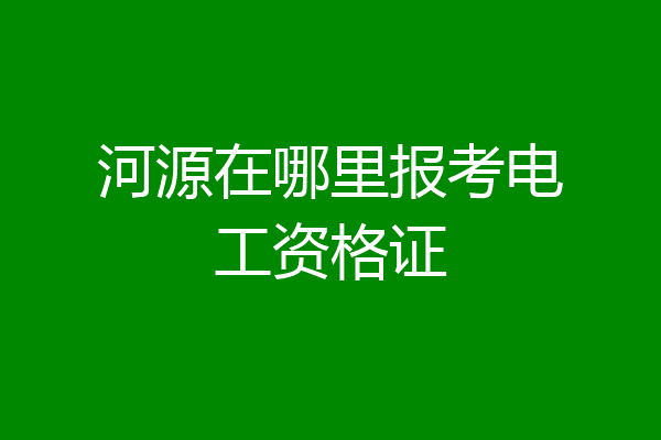 河源在哪里报考电工资格证