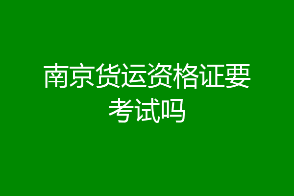 南京货运资格证要考试吗