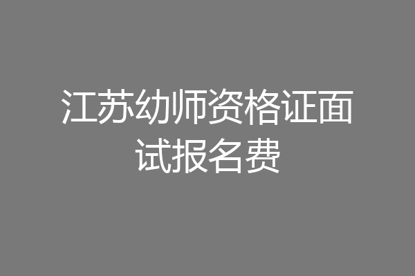江苏幼师资格证面试报名费