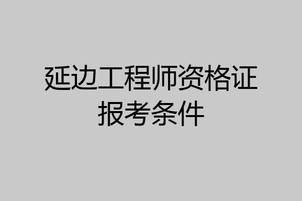 延边工程师资格证报考条件