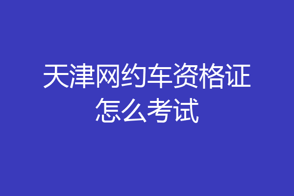 天津网约车资格证怎么考试