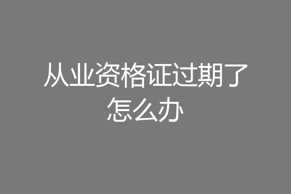 从业资格证过期了怎么办