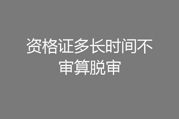 资格证多长时间不审算脱审