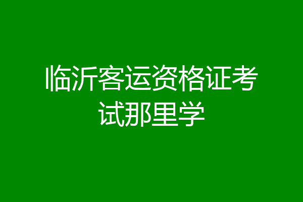 临沂客运资格证考试那里学