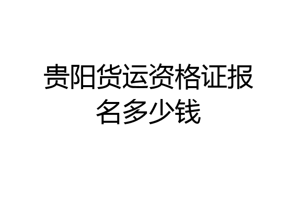 贵阳货运资格证报名多少钱