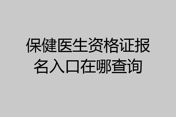 保健医生资格证报名入口在哪查询