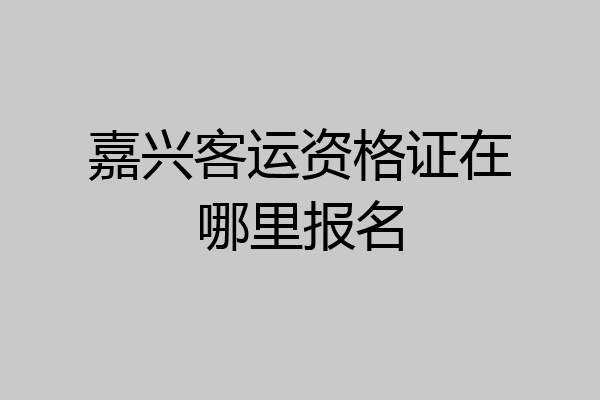 嘉兴客运资格证在哪里报名