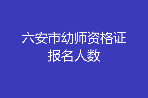六安市幼师资格证报名人数