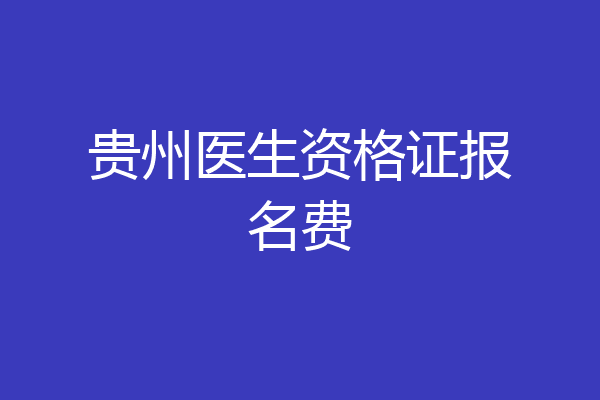 贵州医生资格证报名费