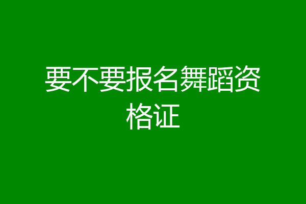 要不要报名舞蹈资格证