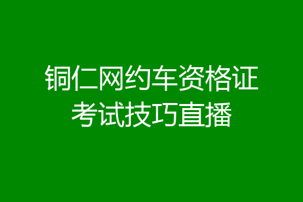 铜仁网约车资格证考试技巧直播