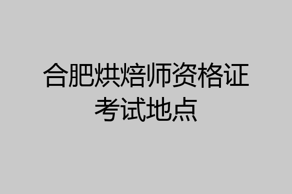 合肥烘焙师资格证考试地点