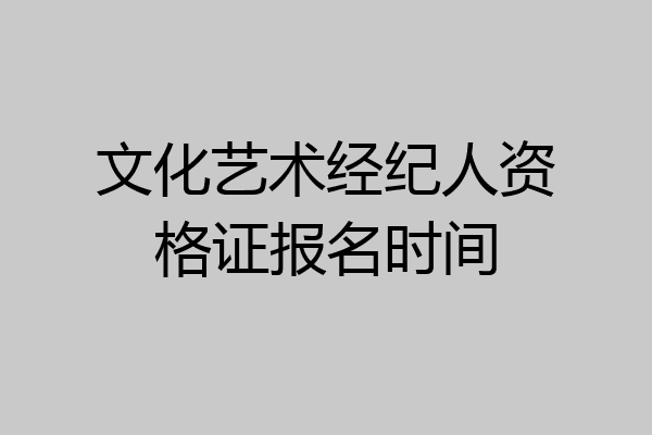 文化艺术经纪人资格证报名时间