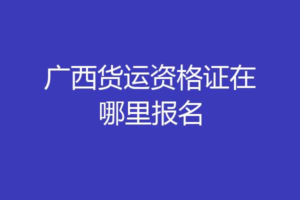 广西货运资格证在哪里报名