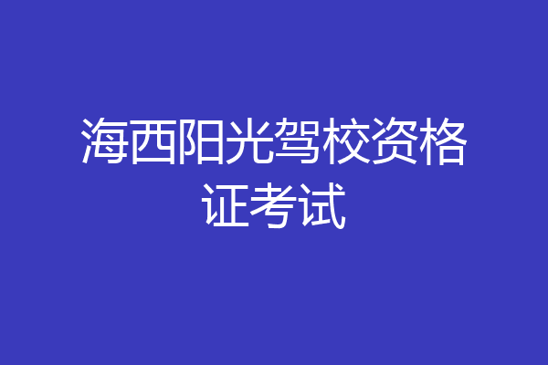 海西阳光驾校资格证考试