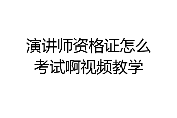 演讲师资格证怎么考试啊视频教学