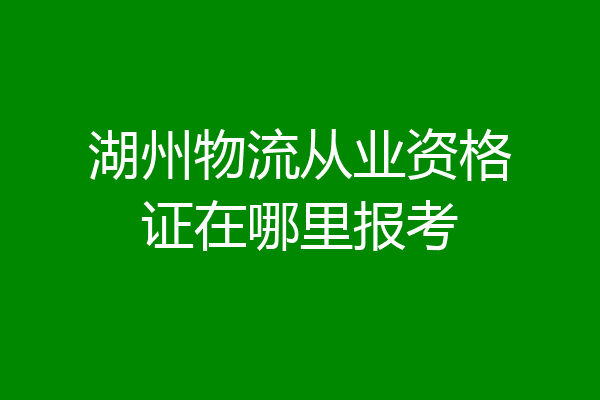 湖州物流从业资格证在哪里报考
