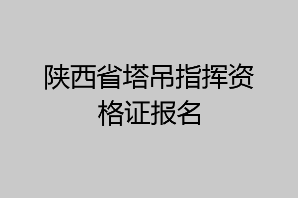 陕西省塔吊指挥资格证报名