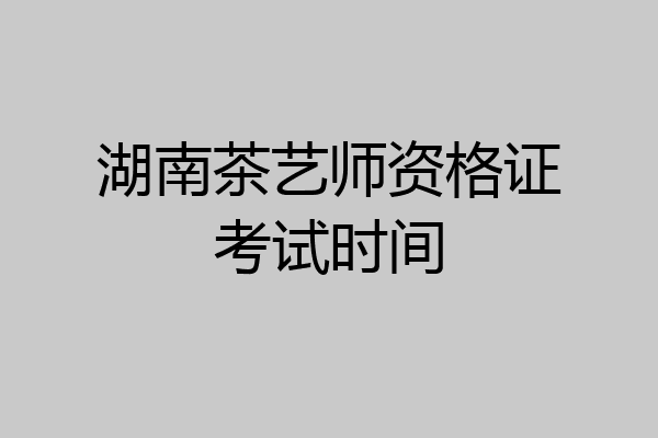 湖南茶艺师资格证考试时间