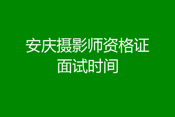 安庆摄影师资格证面试时间