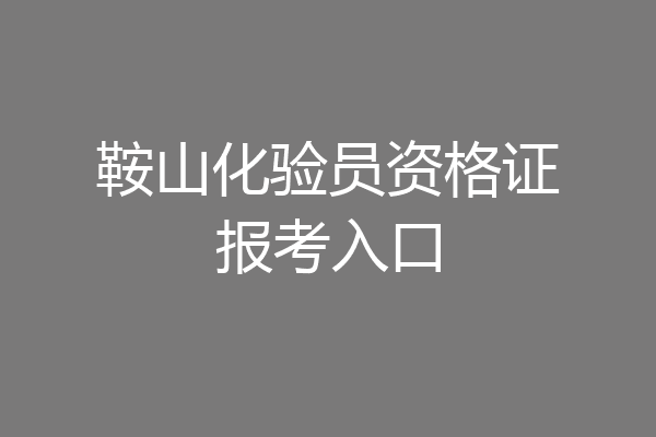 鞍山化验员资格证报考入口