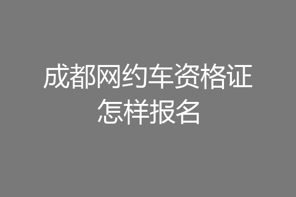 成都网约车资格证怎样报名
