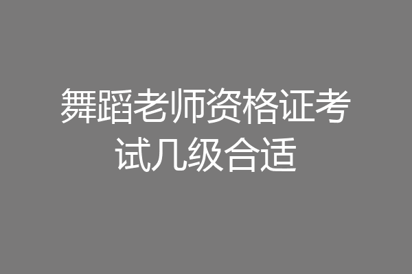 舞蹈老师资格证考试几级合适
