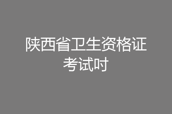 陕西省卫生资格证考试吋