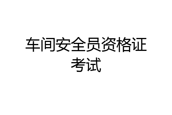 车间安全员资格证考试