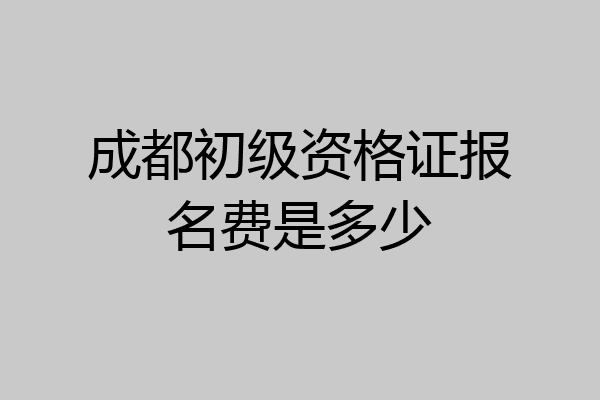 成都初级资格证报名费是多少