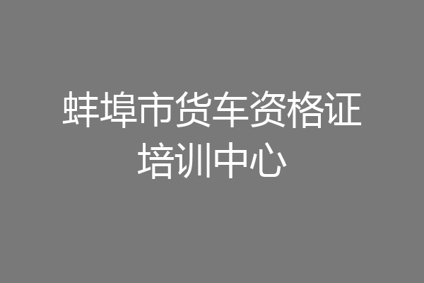 蚌埠市货车资格证培训中心