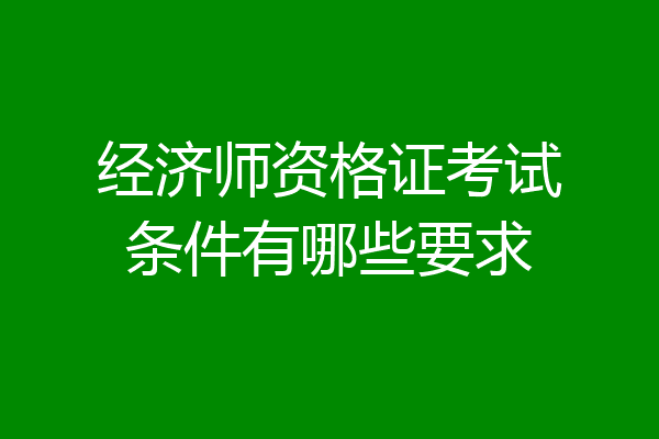 经济师资格证考试条件有哪些要求