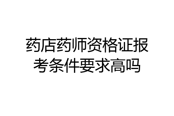 药店药师资格证报考条件要求高吗