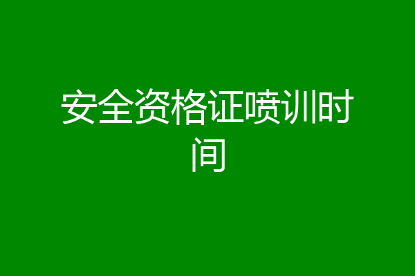 安全资格证喷训时间