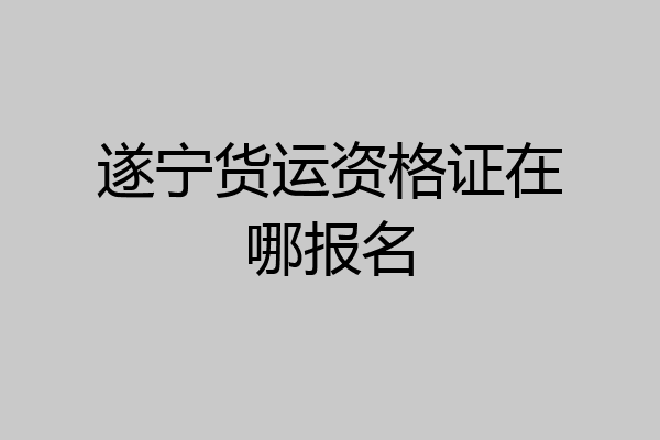 遂宁货运资格证在哪报名