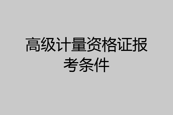 高级计量资格证报考条件
