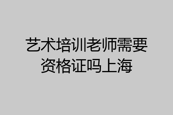 艺术培训老师需要资格证吗上海