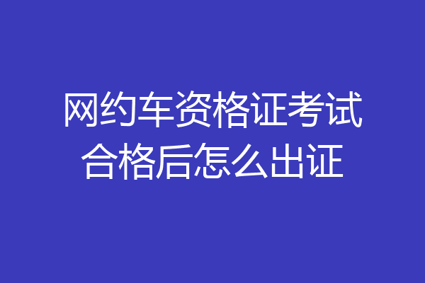 网约车资格证考试合格后怎么出证
