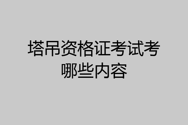 塔吊资格证考试考哪些内容