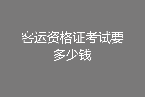 客运资格证考试要多少钱
