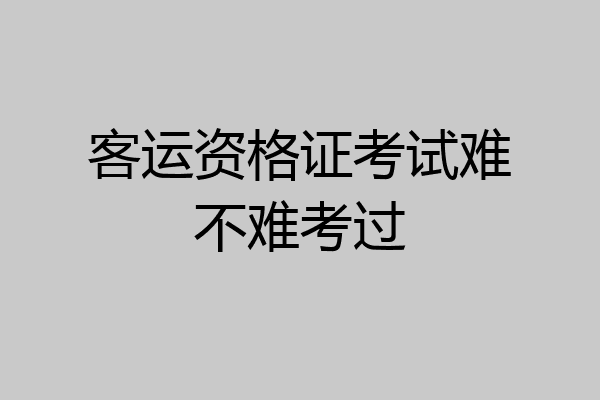 客运资格证考试难不难考过