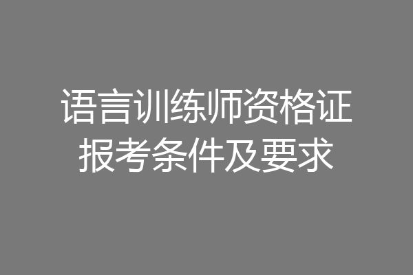 语言训练师资格证报考条件及要求