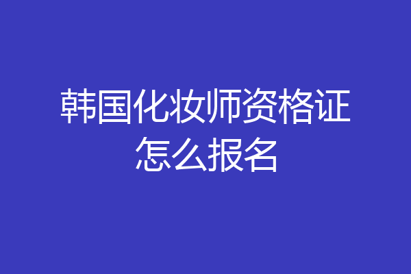 韩国化妆师资格证怎么报名