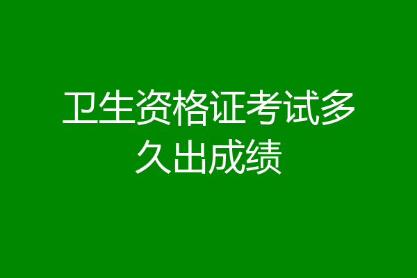 卫生资格证考试多久出成绩