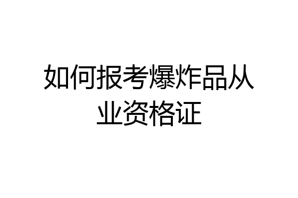如何报考爆炸品从业资格证
