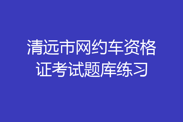 清远市网约车资格证考试题库练习