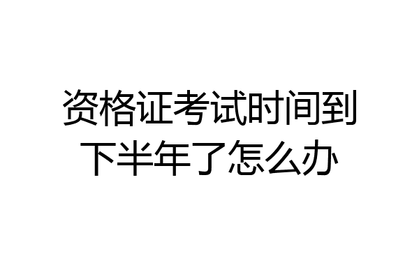 资格证考试时间到下半年了怎么办