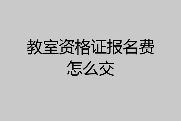 教室资格证报名费怎么交